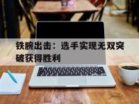 杏彩体育官网-关于铁腕出击：选手实现无双突破获得胜利的信息