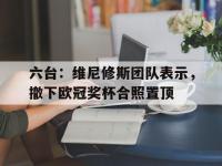 杏彩体育-包含六台：维尼修斯团队表示，撤下欧冠奖杯合照置顶的词条