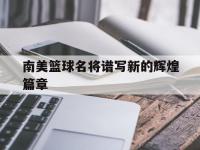 杏彩体育app-南美篮球名将谱写新的辉煌篇章