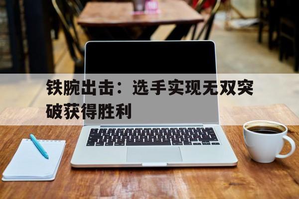 关于铁腕出击：选手实现无双突破获得胜利的信息