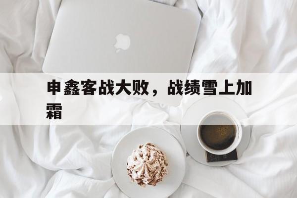 关于申鑫客战大败，战绩雪上加霜的信息
